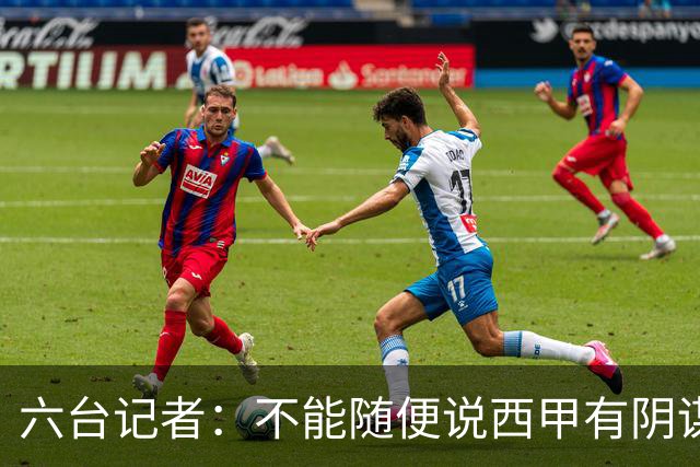 六台记者：不能随便说西甲有阴谋，皇马的对抗态度令裁判恼火